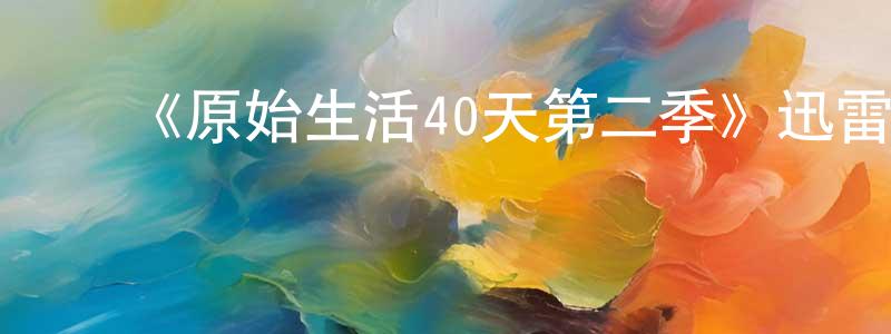 ﻿陈献礼发布﻿《原始生活40天第二季》迅雷下载/在线观看-选秀综艺-美剧天堂
